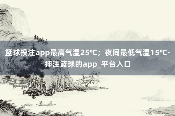 篮球投注app最高气温25℃；夜间最低气温15℃-押注篮球的app_平台入口