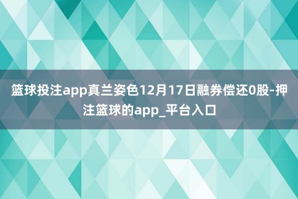篮球投注app真兰姿色12月17日融券偿还0股-押注篮球的app_平台入口