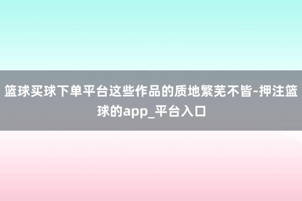 篮球买球下单平台这些作品的质地繁芜不皆-押注篮球的app_平台入口