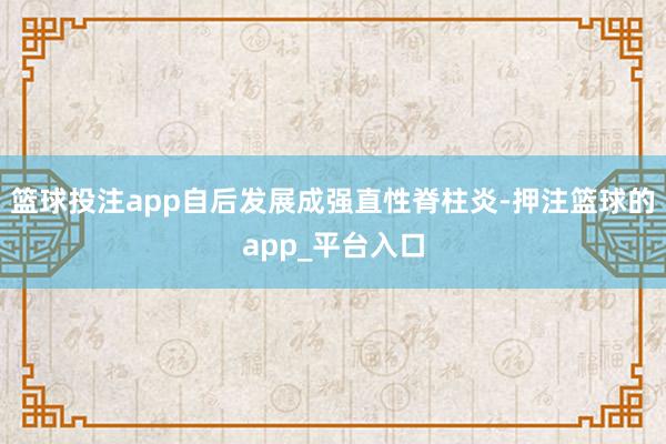 篮球投注app自后发展成强直性脊柱炎-押注篮球的app_平台入口