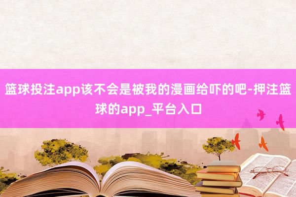 篮球投注app该不会是被我的漫画给吓的吧-押注篮球的app_平台入口