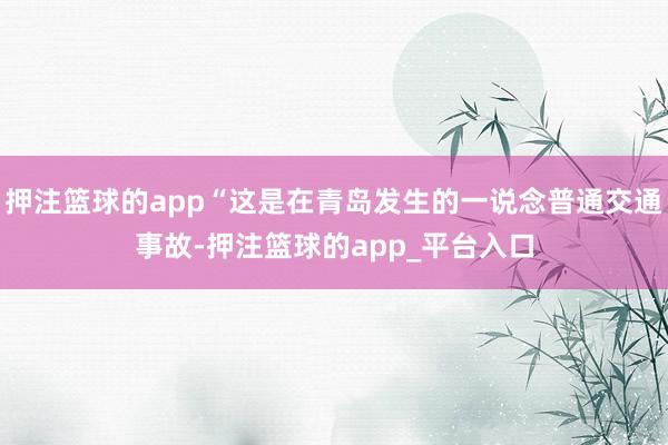 押注篮球的app“这是在青岛发生的一说念普通交通事故-押注篮球的app_平台入口