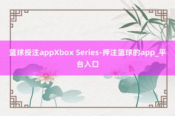 篮球投注appXbox Series-押注篮球的app_平台入口