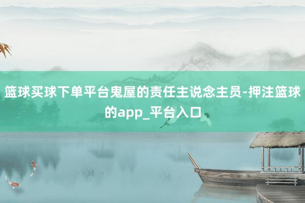 篮球买球下单平台鬼屋的责任主说念主员-押注篮球的app_平台入口