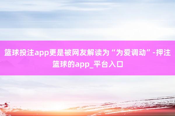 篮球投注app更是被网友解读为“为爱调动”-押注篮球的app_平台入口