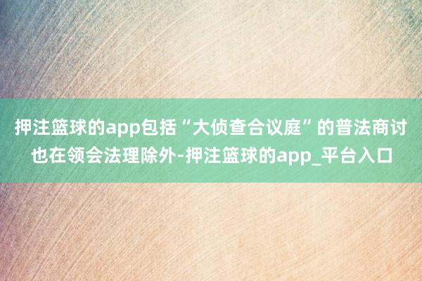押注篮球的app包括“大侦查合议庭”的普法商讨也在领会法理除外-押注篮球的app_平台入口