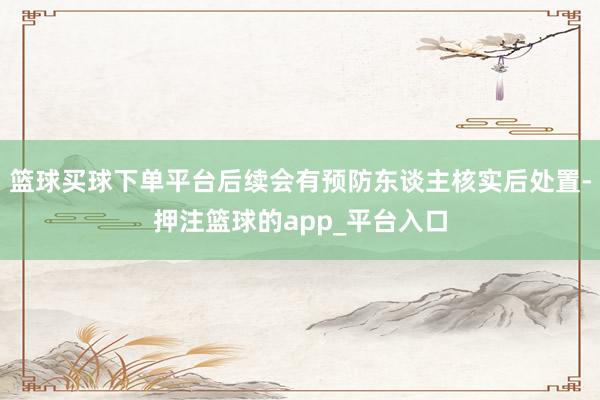 篮球买球下单平台后续会有预防东谈主核实后处置-押注篮球的app_平台入口