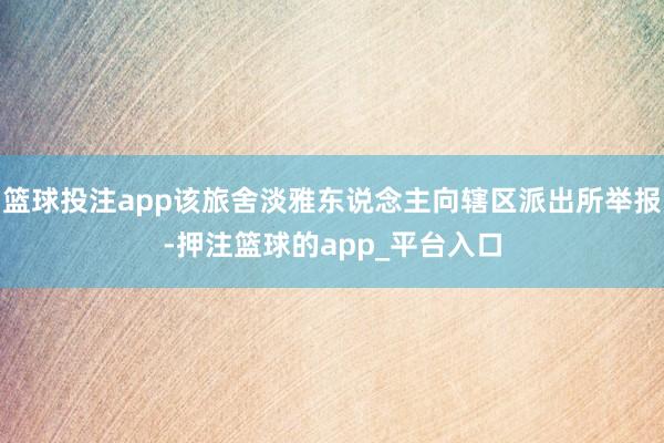 篮球投注app该旅舍淡雅东说念主向辖区派出所举报-押注篮球的app_平台入口