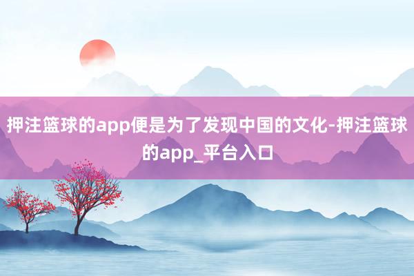 押注篮球的app便是为了发现中国的文化-押注篮球的app_平台入口