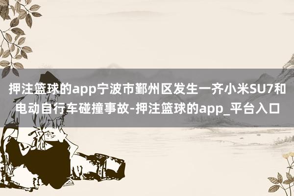 押注篮球的app宁波市鄞州区发生一齐小米SU7和电动自行车碰撞事故-押注篮球的app_平台入口
