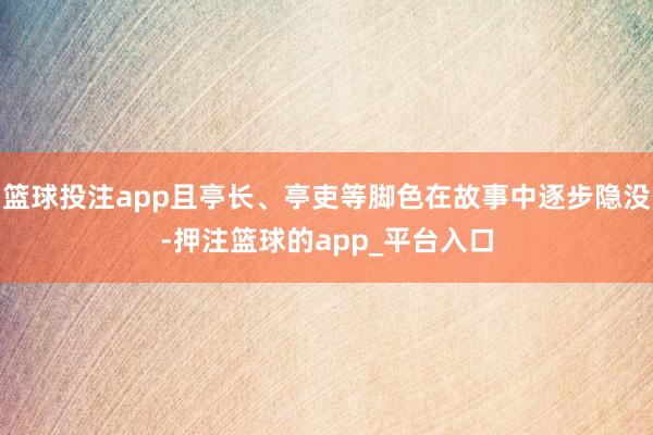 篮球投注app且亭长、亭吏等脚色在故事中逐步隐没-押注篮球的app_平台入口