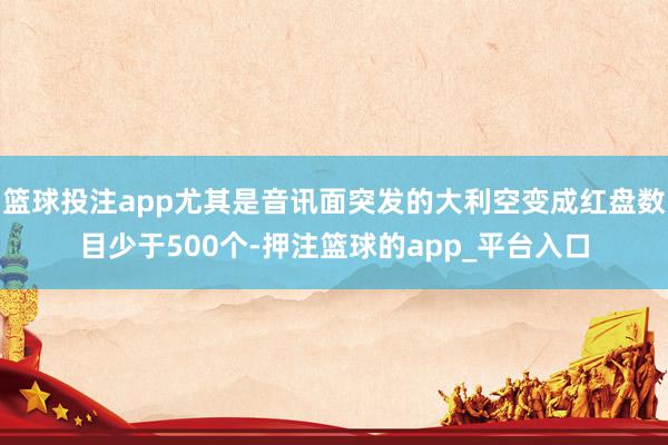 篮球投注app尤其是音讯面突发的大利空变成红盘数目少于500个-押注篮球的app_平台入口