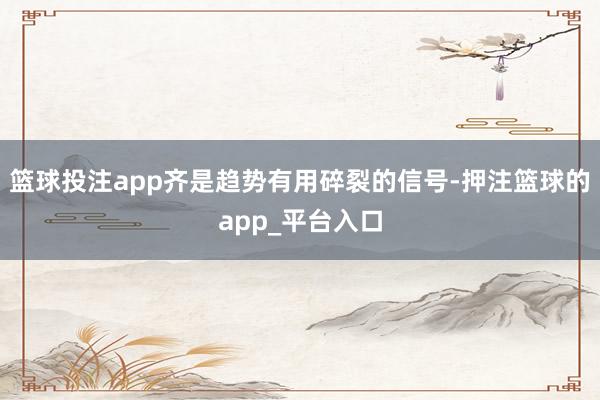 篮球投注app齐是趋势有用碎裂的信号-押注篮球的app_平台入口