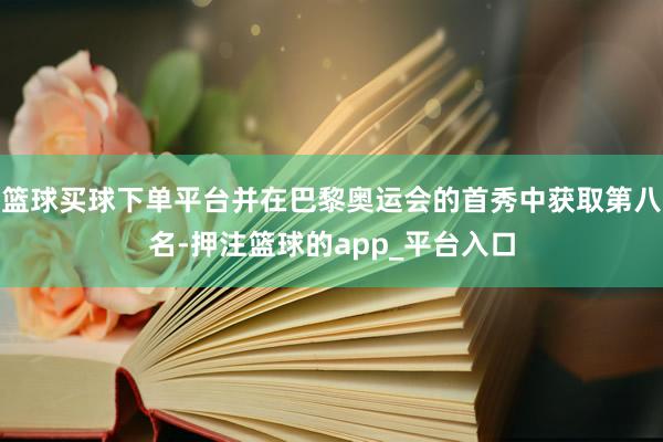 篮球买球下单平台并在巴黎奥运会的首秀中获取第八名-押注篮球的app_平台入口