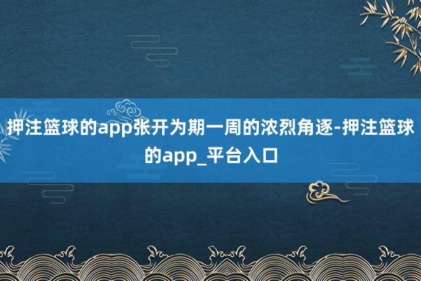 押注篮球的app张开为期一周的浓烈角逐-押注篮球的app_平台入口