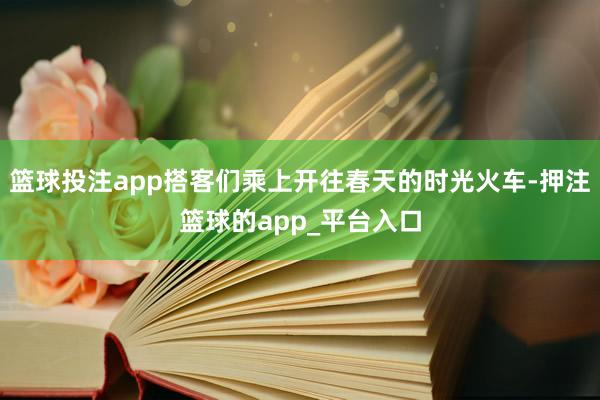 篮球投注app搭客们乘上开往春天的时光火车-押注篮球的app_平台入口