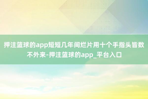 押注篮球的app短短几年间烂片用十个手指头皆数不外来-押注篮球的app_平台入口