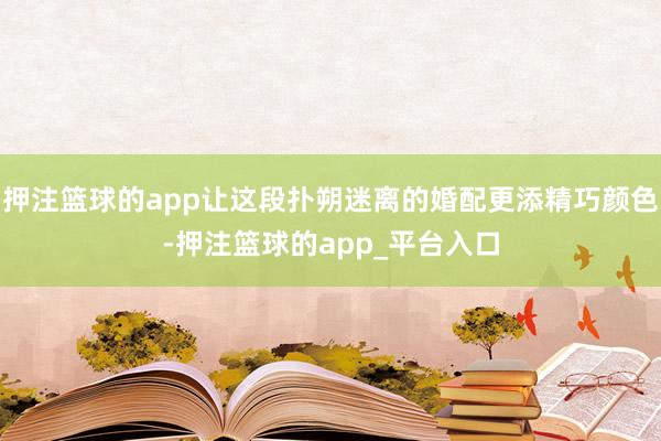 押注篮球的app让这段扑朔迷离的婚配更添精巧颜色-押注篮球的app_平台入口