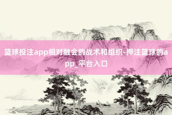 篮球投注app相对融会的战术和组织-押注篮球的app_平台入口