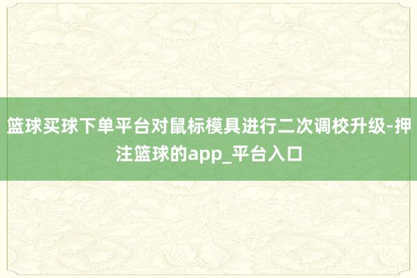 篮球买球下单平台对鼠标模具进行二次调校升级-押注篮球的app_平台入口