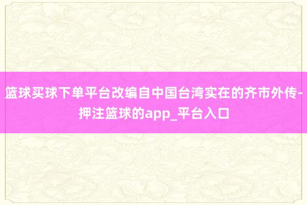 篮球买球下单平台改编自中国台湾实在的齐市外传-押注篮球的app_平台入口