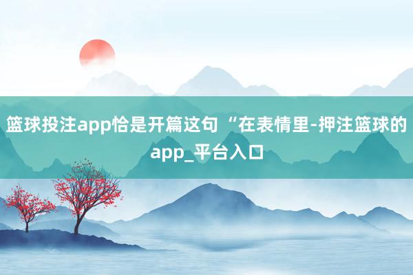 篮球投注app恰是开篇这句 “在表情里-押注篮球的app_平台入口