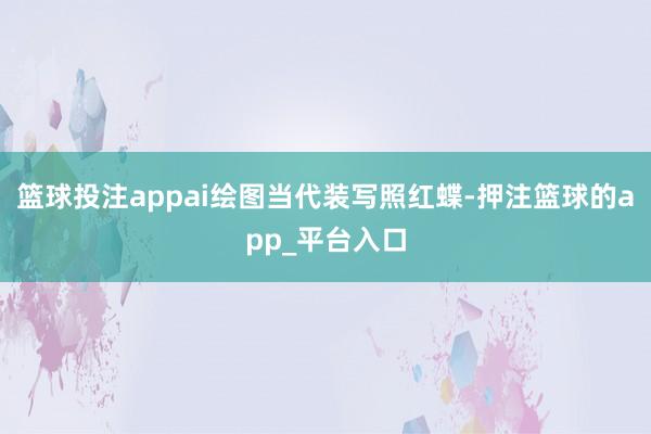 篮球投注appai绘图当代装写照红蝶-押注篮球的app_平台入口