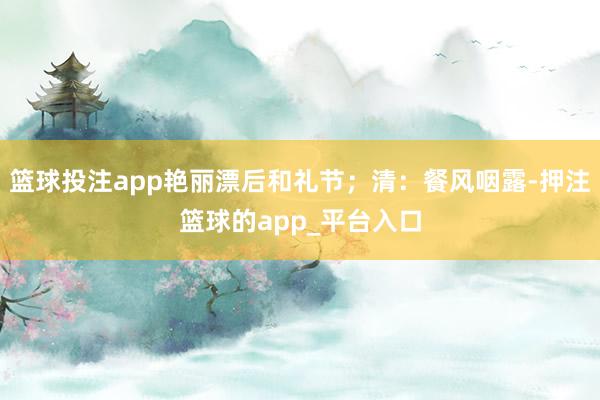 篮球投注app艳丽漂后和礼节；清：餐风咽露-押注篮球的app_平台入口