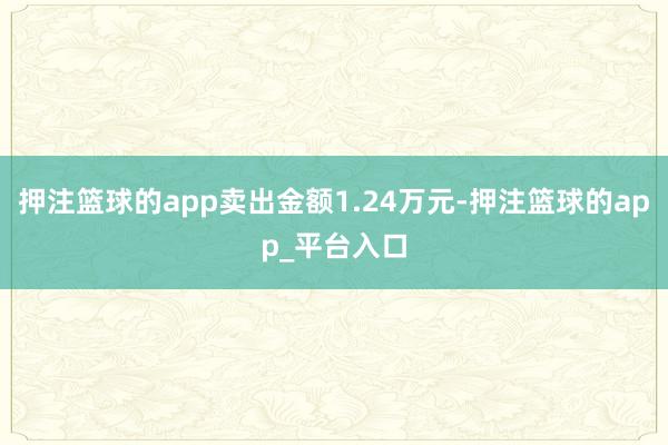 押注篮球的app卖出金额1.24万元-押注篮球的app_平台入口
