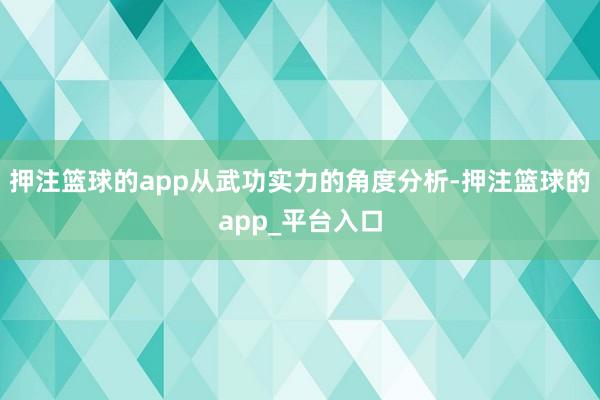 押注篮球的app从武功实力的角度分析-押注篮球的app_平台入口
