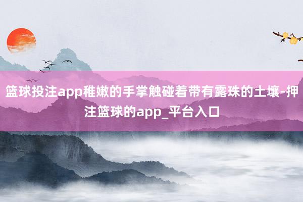 篮球投注app稚嫩的手掌触碰着带有露珠的土壤-押注篮球的app_平台入口