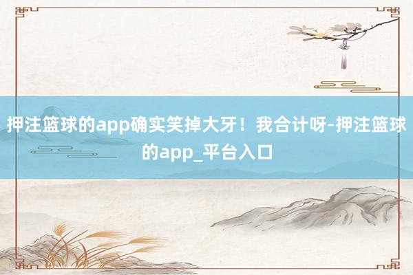 押注篮球的app确实笑掉大牙！我合计呀-押注篮球的app_平台入口