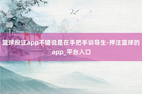 篮球投注app不错说是在手把手训导生-押注篮球的app_平台入口