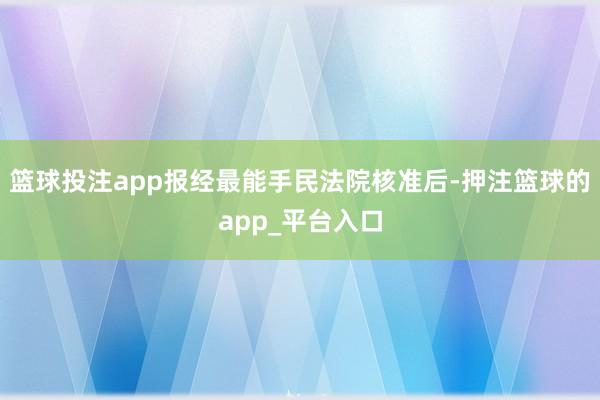 篮球投注app报经最能手民法院核准后-押注篮球的app_平台入口