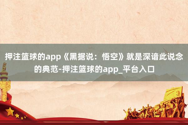 押注篮球的app《黑据说：悟空》就是深谙此说念的典范-押注篮球的app_平台入口