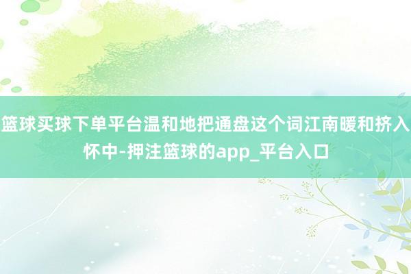 篮球买球下单平台温和地把通盘这个词江南暖和挤入怀中-押注篮球的app_平台入口