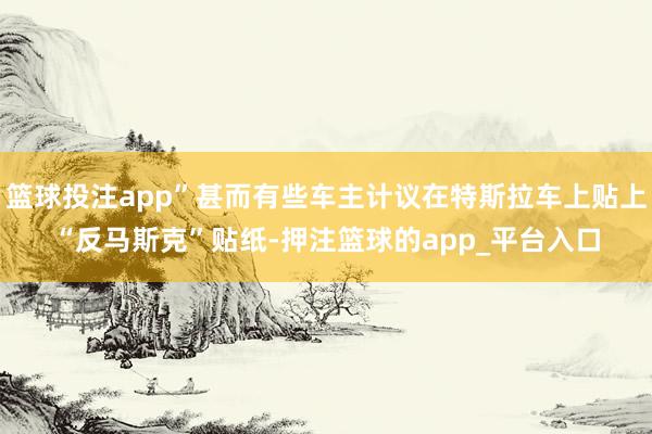 篮球投注app”甚而有些车主计议在特斯拉车上贴上“反马斯克”贴纸-押注篮球的app_平台入口