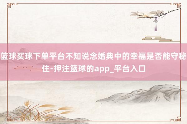 篮球买球下单平台不知说念婚典中的幸福是否能守秘住-押注篮球的app_平台入口