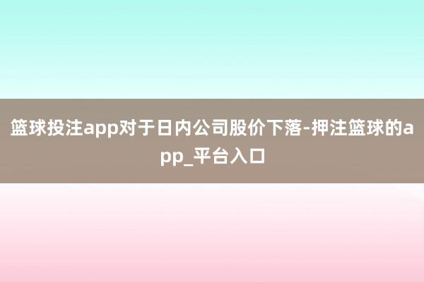 篮球投注app对于日内公司股价下落-押注篮球的app_平台入口