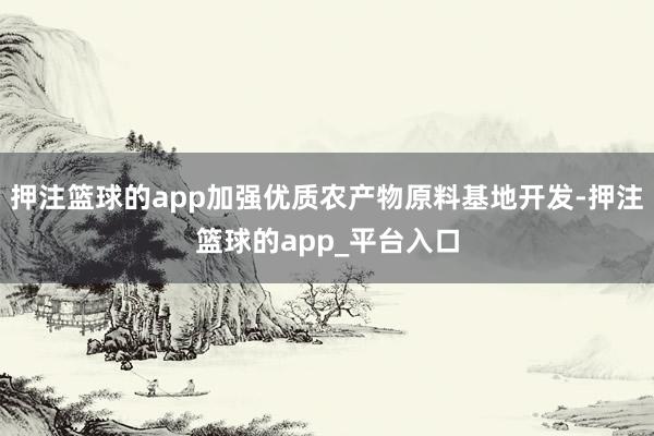 押注篮球的app加强优质农产物原料基地开发-押注篮球的app_平台入口