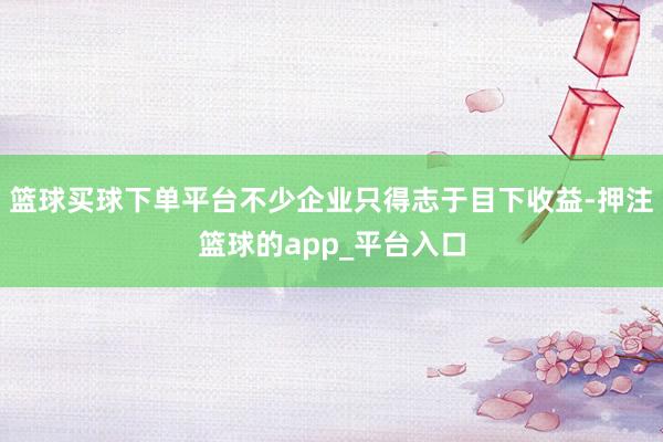 篮球买球下单平台不少企业只得志于目下收益-押注篮球的app_平台入口