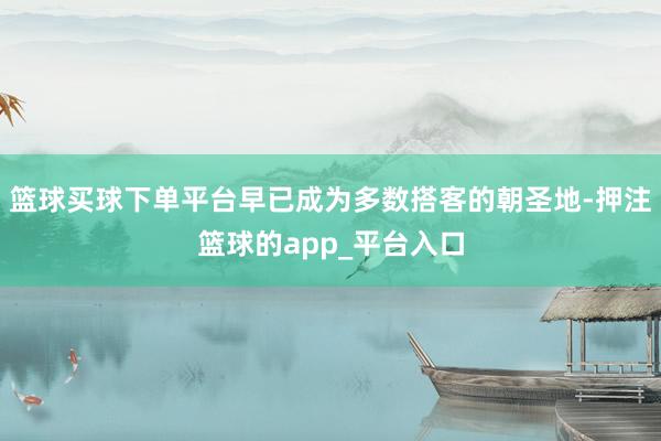 篮球买球下单平台早已成为多数搭客的朝圣地-押注篮球的app_平台入口