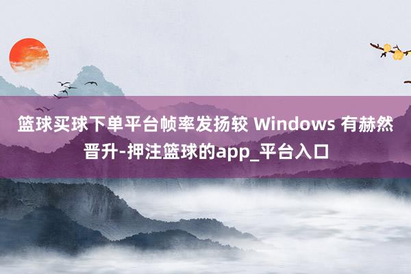 篮球买球下单平台帧率发扬较 Windows 有赫然晋升-押注篮球的app_平台入口