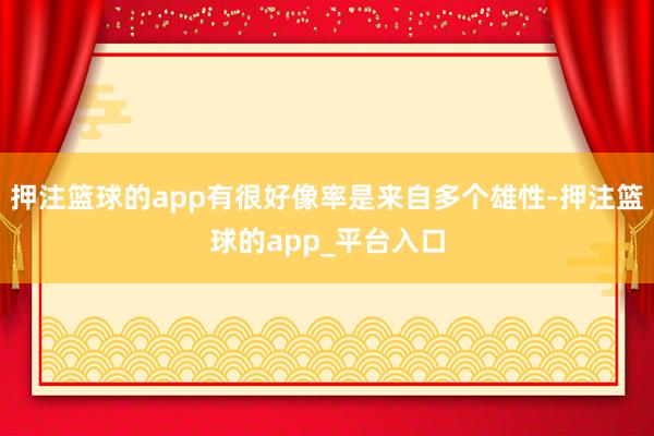 押注篮球的app有很好像率是来自多个雄性-押注篮球的app_平台入口