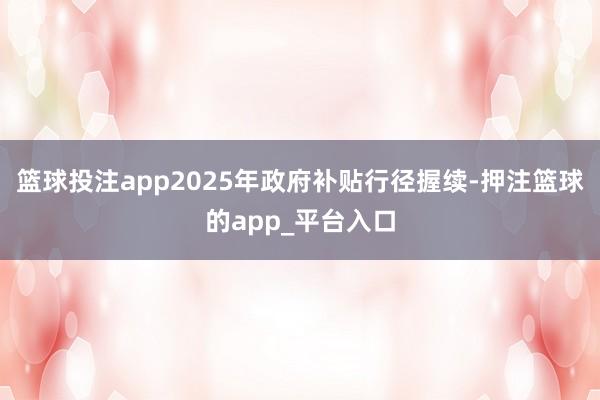 篮球投注app2025年政府补贴行径握续-押注篮球的app_平台入口