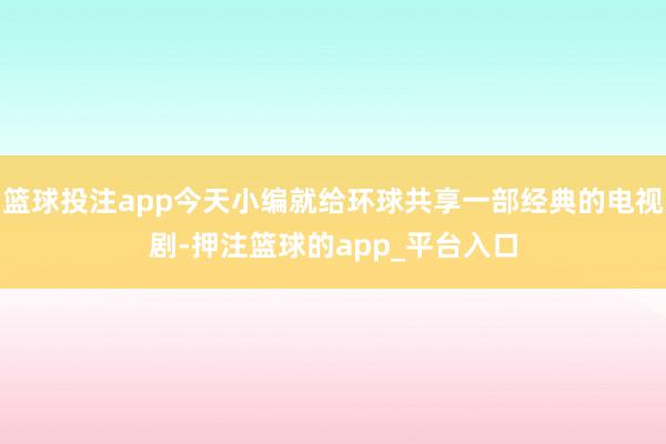 篮球投注app今天小编就给环球共享一部经典的电视剧-押注篮球的app_平台入口