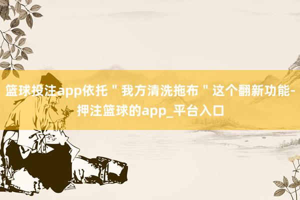 篮球投注app依托＂我方清洗拖布＂这个翻新功能-押注篮球的app_平台入口