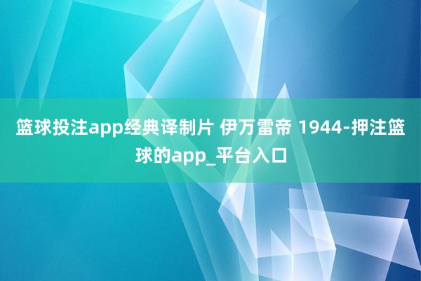 篮球投注app经典译制片 伊万雷帝 1944-押注篮球的app_平台入口