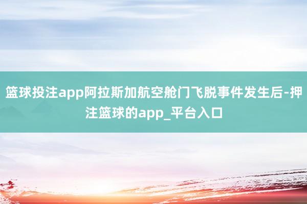 篮球投注app阿拉斯加航空舱门飞脱事件发生后-押注篮球的app_平台入口