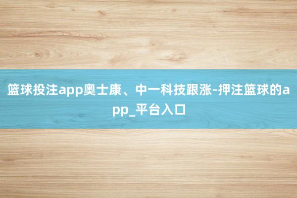 篮球投注app奥士康、中一科技跟涨-押注篮球的app_平台入口